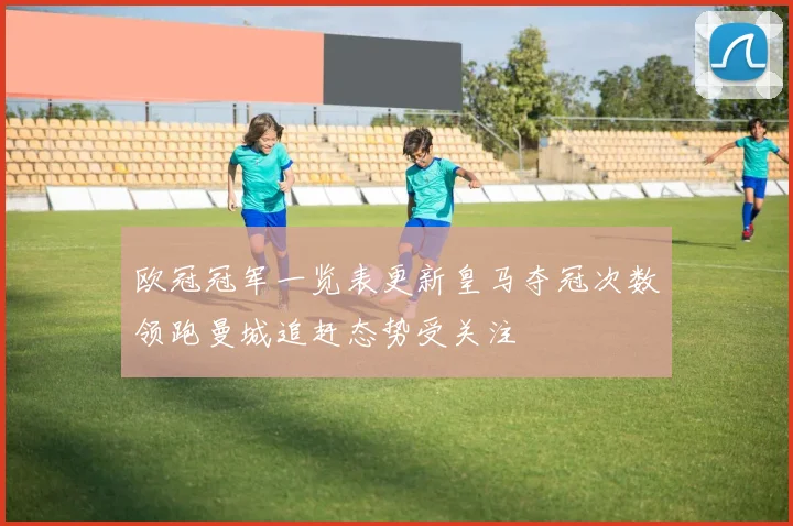 欧冠冠军一览表更新皇马夺冠次数领跑曼城追赶态势受关注
