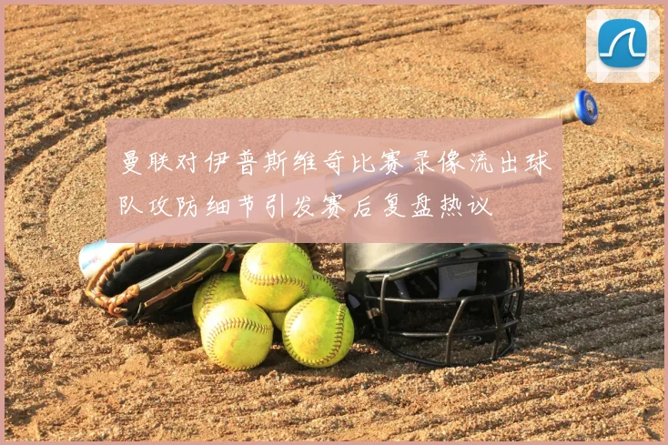 曼联对伊普斯维奇比赛录像流出球队攻防细节引发赛后复盘热议