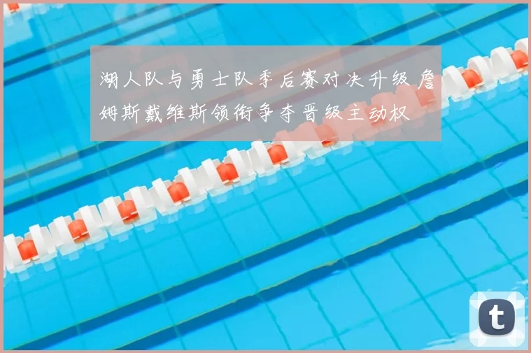 湖人队与勇士队季后赛对决升级 詹姆斯戴维斯领衔争夺晋级主动权