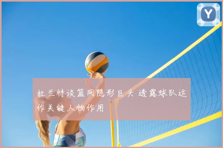 杜兰特谈篮网隐形巨头 透露球队运作关键人物作用