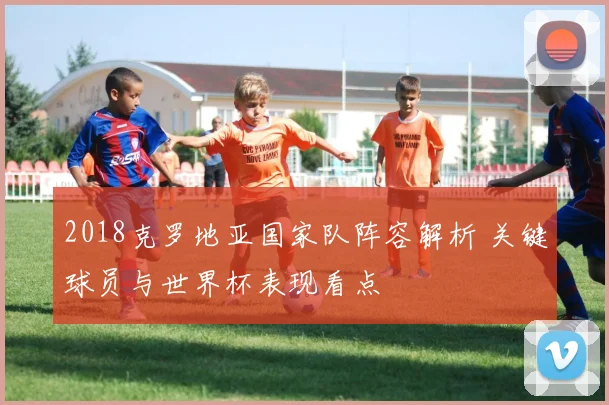 2018克罗地亚国家队阵容解析 关键球员与世界杯表现看点