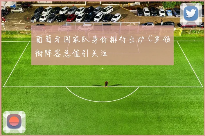 葡萄牙国家队身价排行出炉 C罗领衔阵容总值引关注