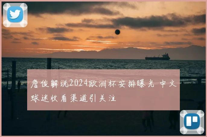 詹俊解说2024欧洲杯安排曝光 中文球迷收看渠道引关注