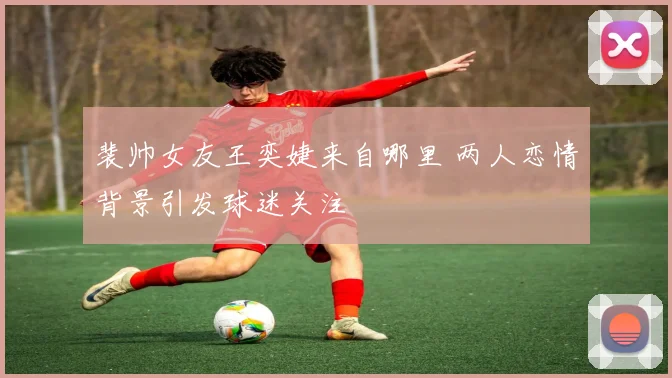 裴帅女友王奕婕来自哪里 两人恋情背景引发球迷关注
