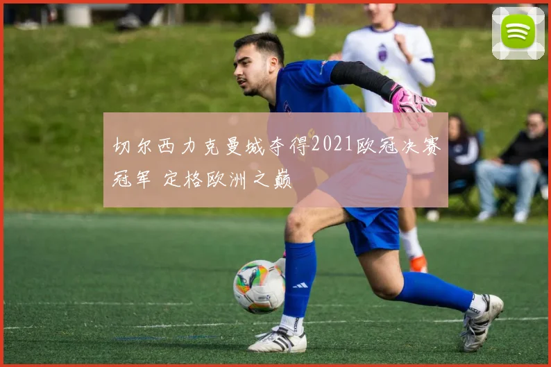 切尔西力克曼城夺得2021欧冠决赛冠军 定格欧洲之巅