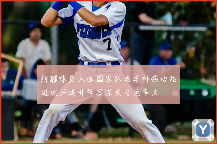 新疆球员入选国家队名单补强边路进攻并提升阵容深度与竞争力