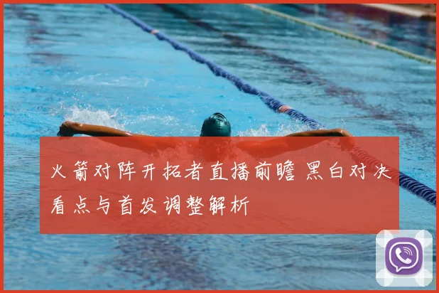 火箭对阵开拓者直播前瞻 黑白对决看点与首发调整解析