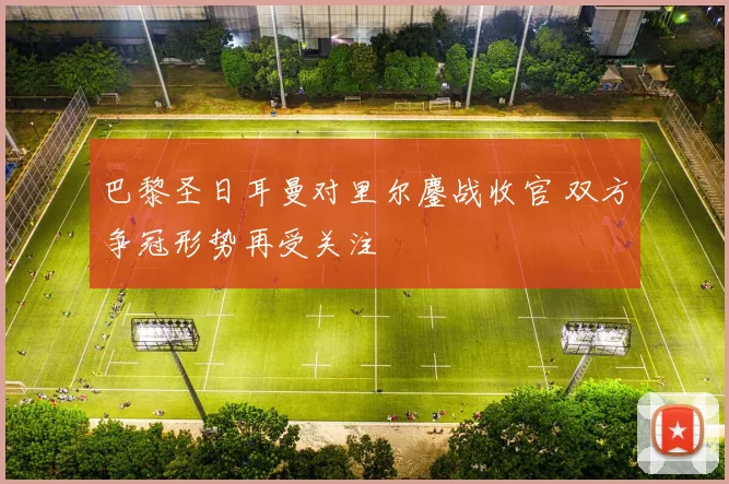 巴黎圣日耳曼对里尔鏖战收官 双方争冠形势再受关注