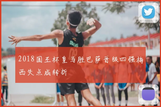 2018国王杯皇马胜巴萨晋级四强梅西失点成转折